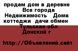 продам дом в деревне - Все города Недвижимость » Дома, коттеджи, дачи обмен   . Тульская обл.,Донской г.